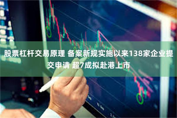 股票杠杆交易原理 备案新规实施以来138家企业提交申请 超7成拟赴港上市