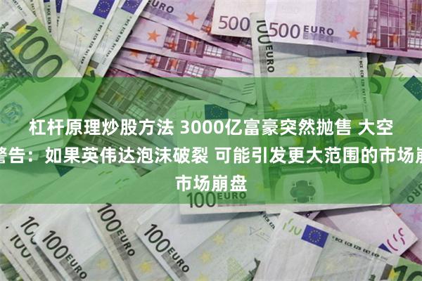 杠杆原理炒股方法 3000亿富豪突然抛售 大空头警告：如果英伟达泡沫破裂 可能引发更大范围的市场崩盘