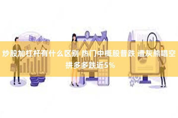 炒股加杠杆有什么区别 热门中概股普跌 遭灰熊唱空 拼多多跌近5%