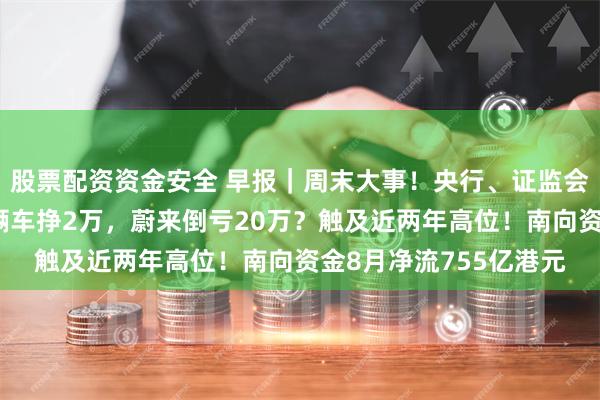 股票配资资金安全 早报｜周末大事！央行、证监会重磅发声！理想卖一辆车挣2万，蔚来倒亏20万？触及近两年高位！南向资金8月净流755亿港元