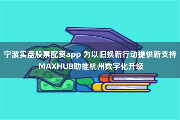 宁波实盘股票配资app 为以旧换新行动提供新支持 MAXHUB助推杭州数字化升级