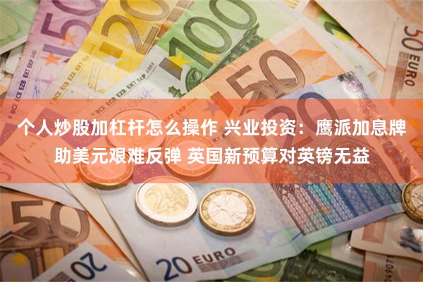 个人炒股加杠杆怎么操作 兴业投资：鹰派加息牌助美元艰难反弹 英国新预算对英镑无益