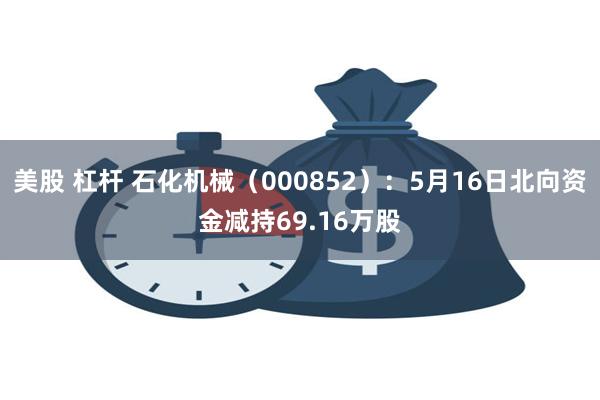 美股 杠杆 石化机械（000852）：5月16日北向资金减持69.16万股