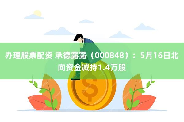 办理股票配资 承德露露（000848）：5月16日北向资金减持1.4万股