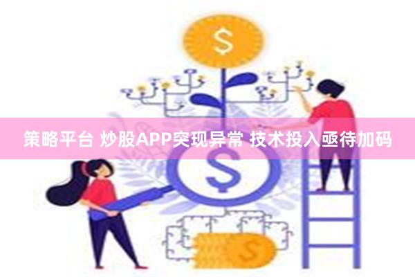 策略平台 炒股APP突现异常 技术投入亟待加码