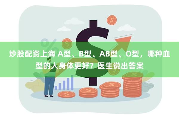 炒股配资上海 A型、B型、AB型、O型，哪种血型的人身体更好？医生说出答案