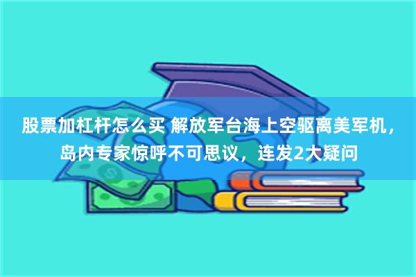 股票加杠杆怎么买 解放军台海上空驱离美军机，岛内专家惊呼不可思议，连发2大疑问