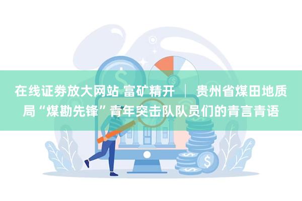 在线证劵放大网站 富矿精开 │ 贵州省煤田地质局“煤勘先锋”青年突击队队员们的青言青语