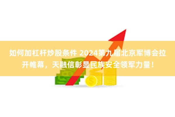 如何加杠杆炒股条件 2024第九届北京军博会拉开帷幕，天融信彰显民族安全领军力量！