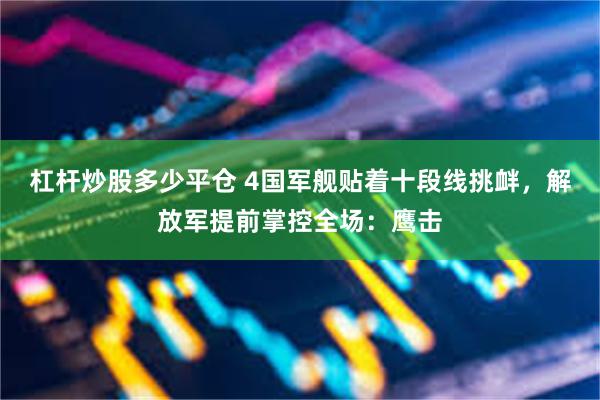 杠杆炒股多少平仓 4国军舰贴着十段线挑衅，解放军提前掌控全场：鹰击