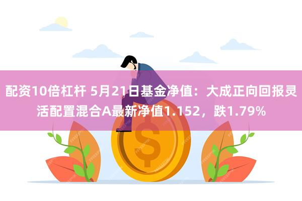 配资10倍杠杆 5月21日基金净值：大成正向回报灵活配置混合A最新净值1.152，跌1.79%