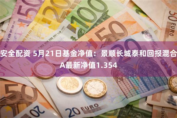 安全配资 5月21日基金净值：景顺长城泰和回报混合A最新净值1.354