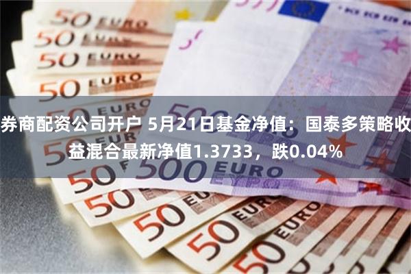 券商配资公司开户 5月21日基金净值：国泰多策略收益混合最新净值1.3733，跌0.04%