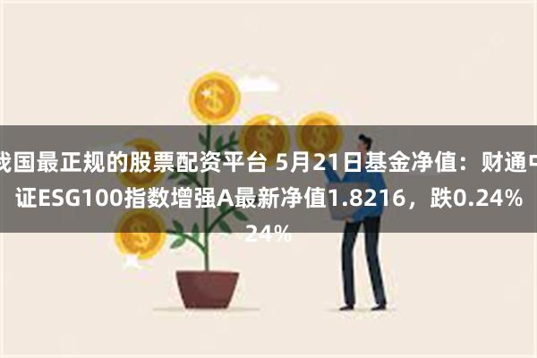 我国最正规的股票配资平台 5月21日基金净值：财通中证ESG100指数增强A最新净值1.8216，跌0.24%