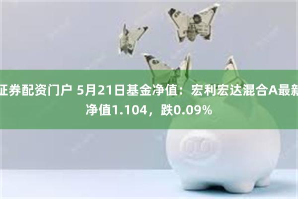 证券配资门户 5月21日基金净值：宏利宏达混合A最新净值1.104，跌0.09%