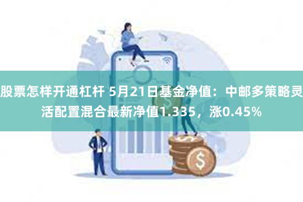 股票怎样开通杠杆 5月21日基金净值：中邮多策略灵活配置混合最新净值1.335，涨0.45%