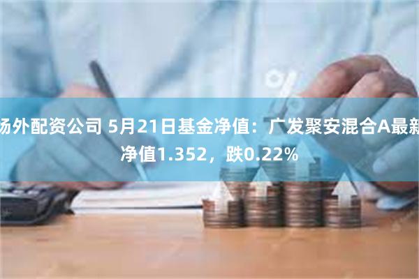 场外配资公司 5月21日基金净值：广发聚安混合A最新净值1.352，跌0.22%