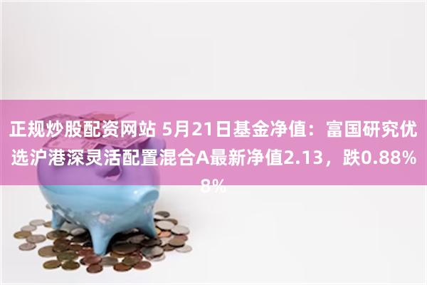 正规炒股配资网站 5月21日基金净值：富国研究优选沪港深灵活配置混合A最新净值2.13，跌0.88%