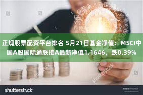 正规股票配资平台排名 5月21日基金净值：MSCI中国A股国际通联接A最新净值1.1646，跌0.39%