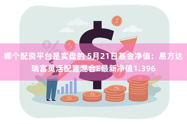 哪个配资平台是实盘的 5月21日基金净值：易方达瑞富灵活配置混合E最新净值1.396