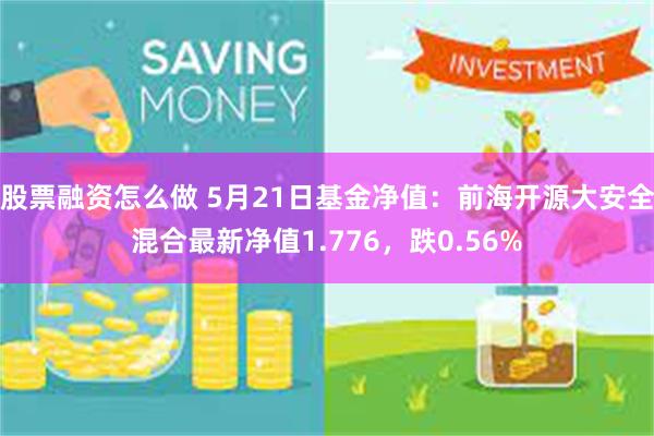 股票融资怎么做 5月21日基金净值：前海开源大安全混合最新净值1.776，跌0.56%