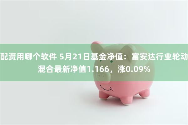 配资用哪个软件 5月21日基金净值：富安达行业轮动混合最新净值1.166，涨0.09%