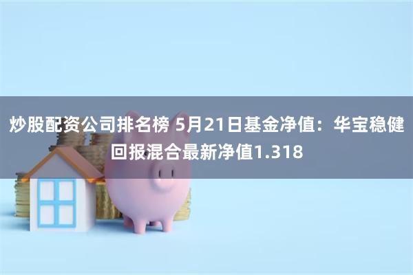 炒股配资公司排名榜 5月21日基金净值：华宝稳健回报混合最新净值1.318