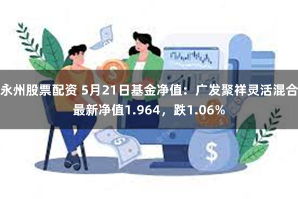 永州股票配资 5月21日基金净值：广发聚祥灵活混合最新净值1.964，跌1.06%