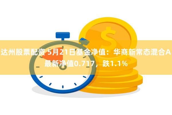 达州股票配资 5月21日基金净值：华商新常态混合A最新净值0.717，跌1.1%