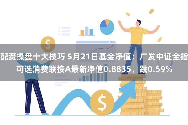 配资操盘十大技巧 5月21日基金净值：广发中证全指可选消费联接A最新净值0.8835，跌0.59%