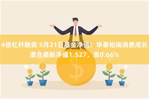 4倍杠杆融资 5月21日基金净值：华泰柏瑞消费成长混合最新净值1.527，涨0.66%