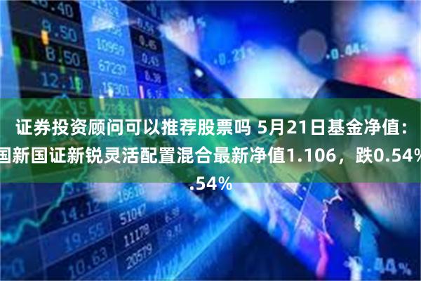 证券投资顾问可以推荐股票吗 5月21日基金净值：国新国证新锐灵活配置混合最新净值1.106，跌0.54%