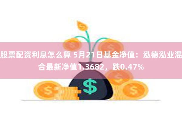 股票配资利息怎么算 5月21日基金净值：泓德泓业混合最新净值1.3682，跌0.47%