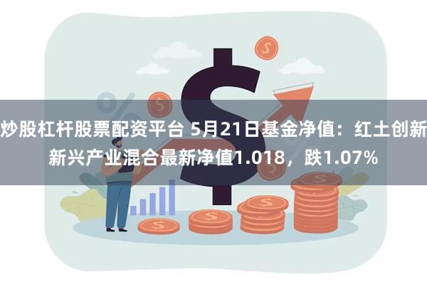 炒股杠杆股票配资平台 5月21日基金净值：红土创新新兴产业混合最新净值1.018，跌1.07%