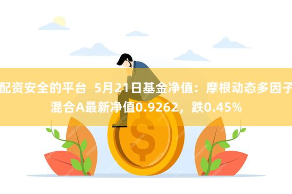 配资安全的平台  5月21日基金净值：摩根动态多因子混合A最新净值0.9262，跌0.45%