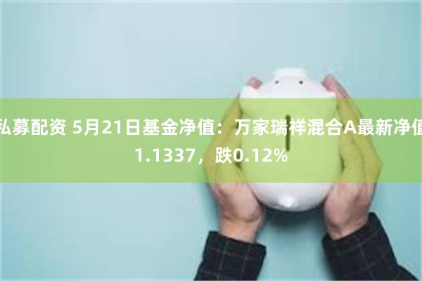 私募配资 5月21日基金净值：万家瑞祥混合A最新净值1.1337，跌0.12%