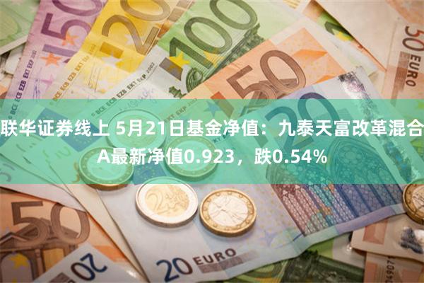 联华证券线上 5月21日基金净值：九泰天富改革混合A最新净值0.923，跌0.54%