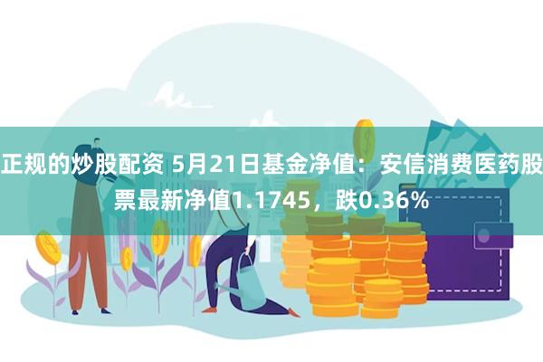 正规的炒股配资 5月21日基金净值：安信消费医药股票最新净值1.1745，跌0.36%