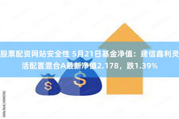 股票配资网站安全性 5月21日基金净值：建信鑫利灵活配置混合A最新净值2.178，跌1.39%