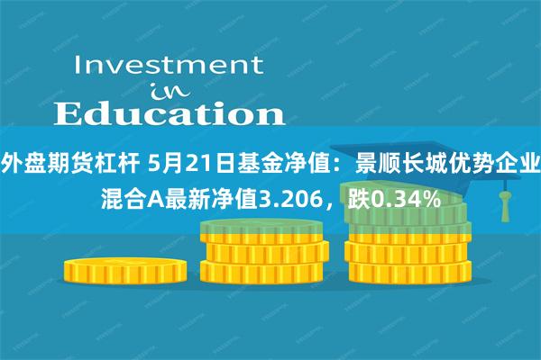 外盘期货杠杆 5月21日基金净值：景顺长城优势企业混合A最新净值3.206，跌0.34%