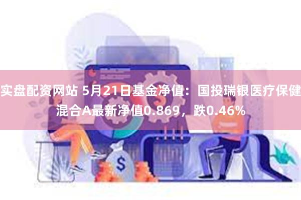 实盘配资网站 5月21日基金净值：国投瑞银医疗保健混合A最新净值0.869，跌0.46%