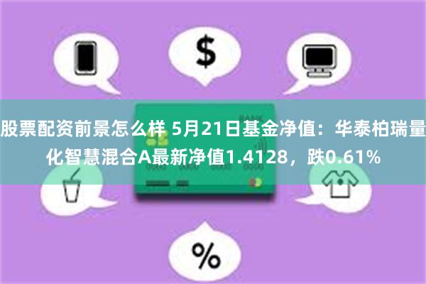 股票配资前景怎么样 5月21日基金净值：华泰柏瑞量化智慧混合A最新净值1.4128，跌0.61%