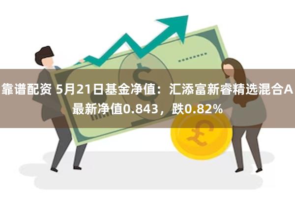 靠谱配资 5月21日基金净值：汇添富新睿精选混合A最新净值0.843，跌0.82%