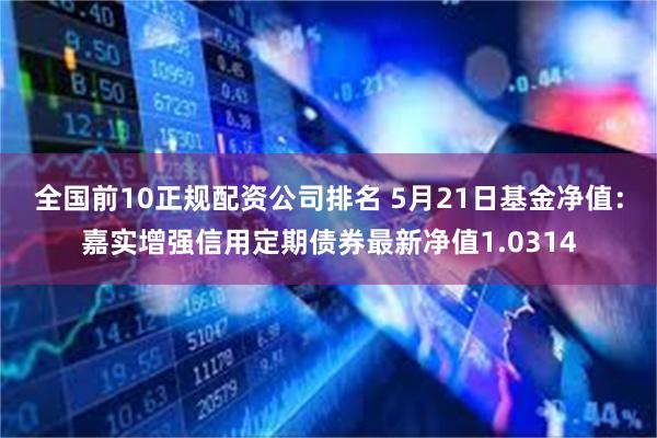 全国前10正规配资公司排名 5月21日基金净值：嘉实增强信用定期债券最新净值1.0314