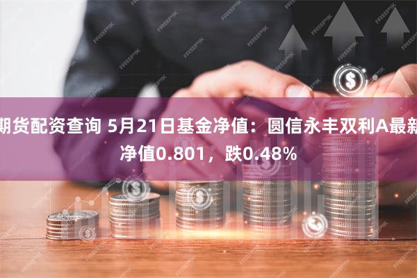 期货配资查询 5月21日基金净值：圆信永丰双利A最新净值0.801，跌0.48%