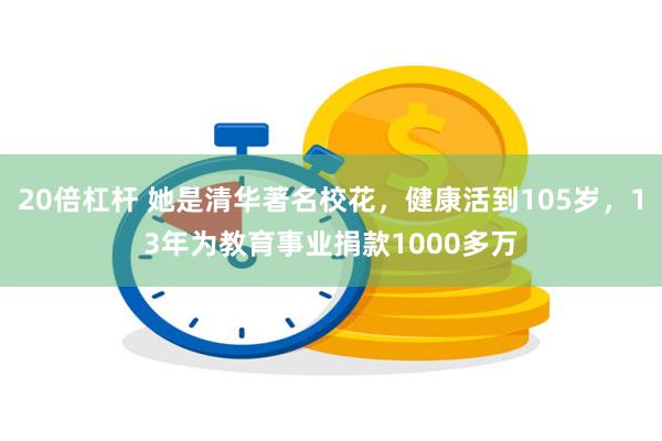 20倍杠杆 她是清华著名校花，健康活到105岁，13年为教育事业捐款1000多万