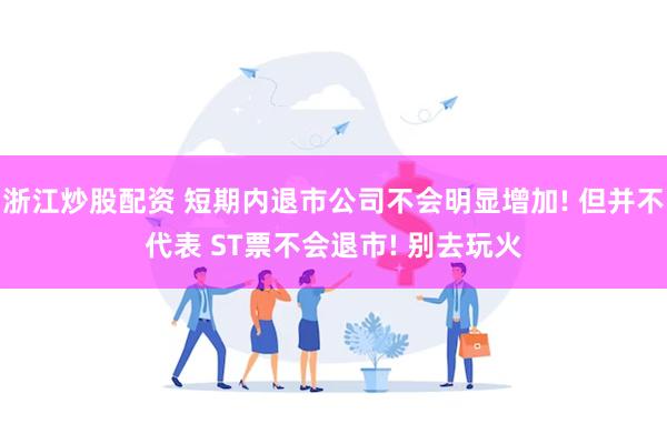 浙江炒股配资 短期内退市公司不会明显增加! 但并不代表 ST票不会退市! 别去玩火