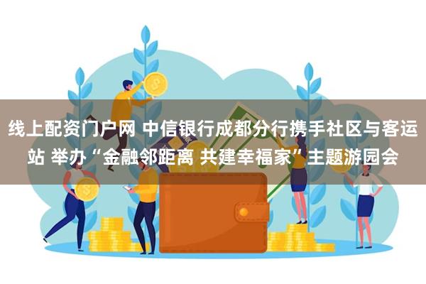 线上配资门户网 中信银行成都分行携手社区与客运站 举办“金融邻距离 共建幸福家”主题游园会