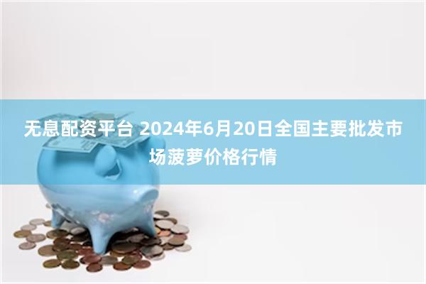 无息配资平台 2024年6月20日全国主要批发市场菠萝价格行情