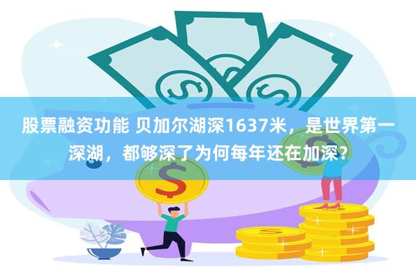 股票融资功能 贝加尔湖深1637米，是世界第一深湖，都够深了为何每年还在加深？